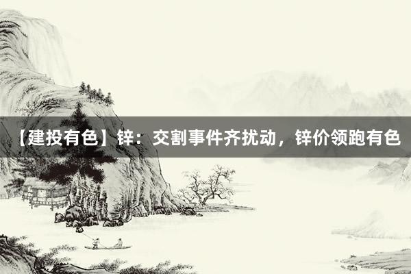 【建投有色】锌：交割事件齐扰动，锌价领跑有色