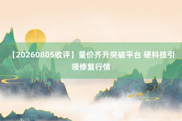 【20260805收评】量价齐升突破平台 硬科技引领修复行情