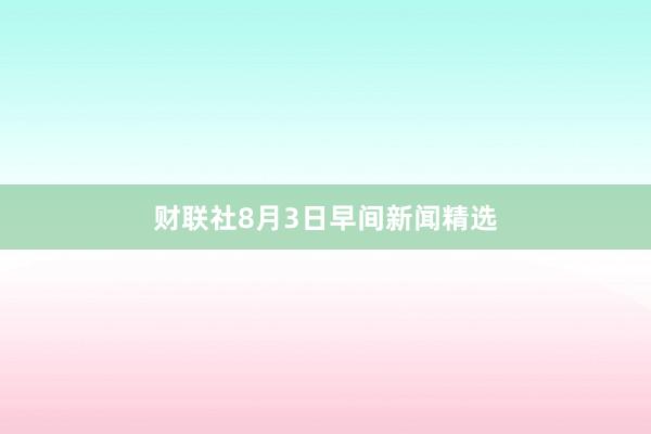 财联社8月3日早间新闻精选