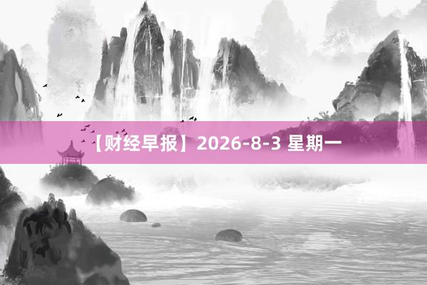 【财经早报】2026-8-3 星期一