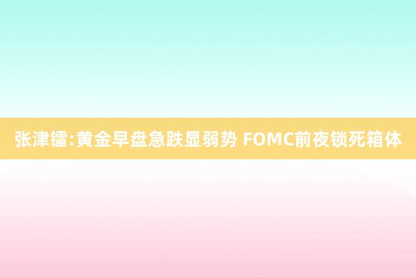 张津镭:黄金早盘急跌显弱势 FOMC前夜锁死箱体