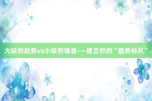 大级别趋势vs小级别噪音——建立你的“趋势标尺”