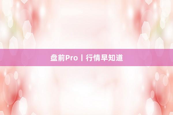 盘前Pro丨行情早知道