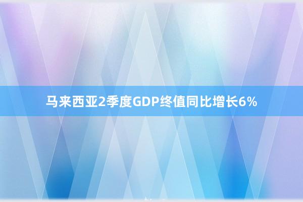 马来西亚2季度GDP终值同比增长6%