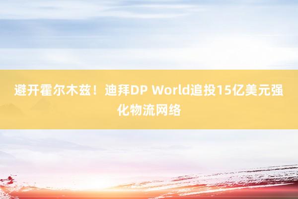 避开霍尔木兹！迪拜DP World追投15亿美元强化物流网络