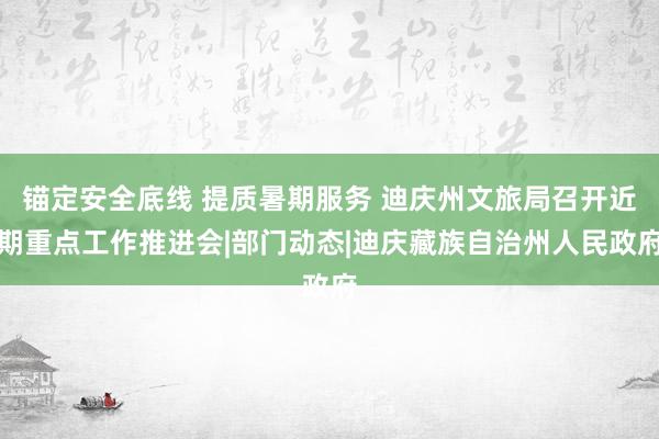 锚定安全底线 提质暑期服务 迪庆州文旅局召开近期重点工作推进会|部门动态|迪庆藏族自治州人民政府