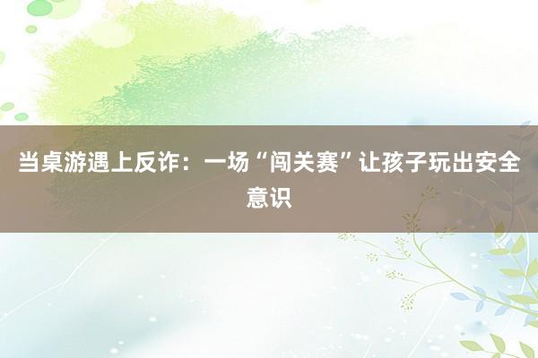 当桌游遇上反诈：一场“闯关赛”让孩子玩出安全意识