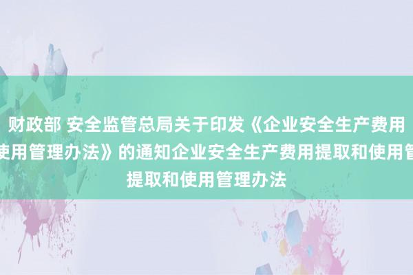 财政部 安全监管总局关于印发《企业安全生产费用提取和使用管理办法》的通知　　企业安全生产费用提取和使用管理办法