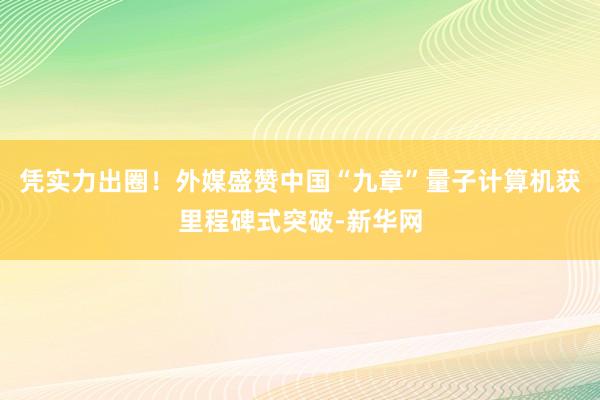 凭实力出圈！外媒盛赞中国“九章”量子计算机获里程碑式突破-新华网