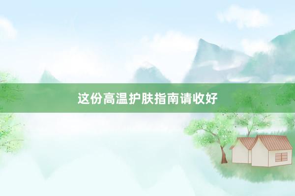 这份高温护肤指南请收好