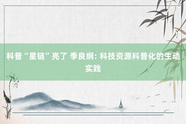 科普“星链”亮了 季良纲: 科技资源科普化的生动实践