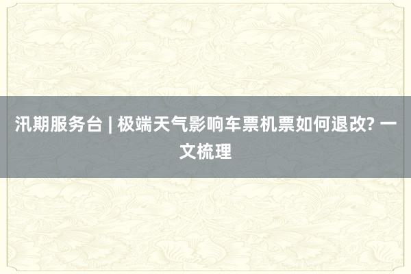 汛期服务台 | 极端天气影响车票机票如何退改? 一文梳理