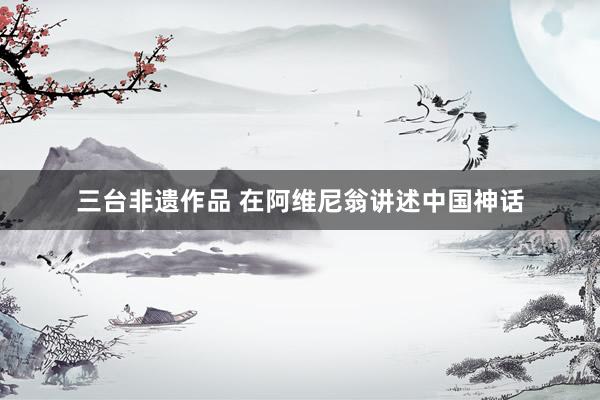 三台非遗作品 在阿维尼翁讲述中国神话