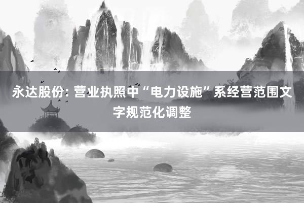 永达股份: 营业执照中“电力设施”系经营范围文字规范化调整