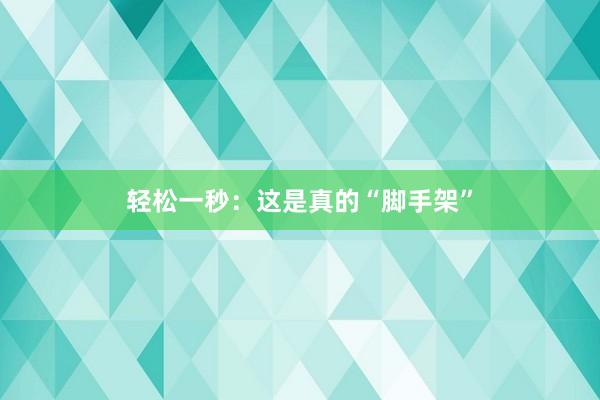 轻松一秒：这是真的“脚手架”