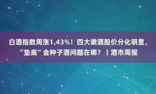 白酒指数周涨1.43%！四大徽酒股价分化明显，“垫底”金种子酒问题在哪？丨酒市周报