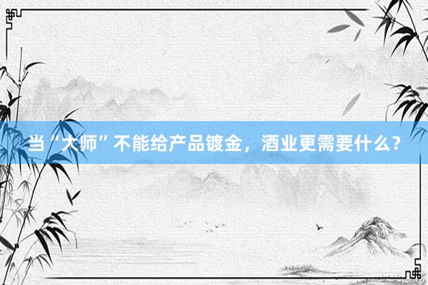 当“大师”不能给产品镀金，酒业更需要什么？