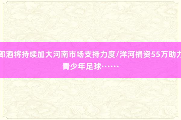 郎酒将持续加大河南市场支持力度/洋河捐资55万助力青少年足球······