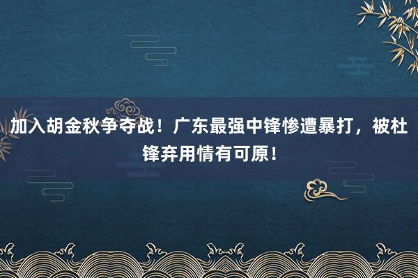 加入胡金秋争夺战！广东最强中锋惨遭暴打，被杜锋弃用情有可原！