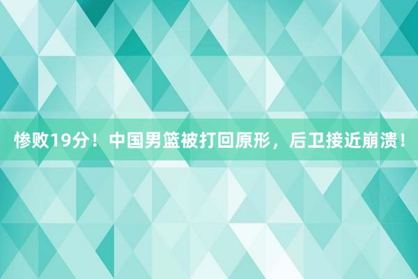 惨败19分！中国男篮被打回原形，后卫接近崩溃！