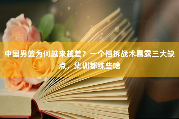 中国男篮为何越来越差？一个挡拆战术暴露三大缺点，集训都练些啥