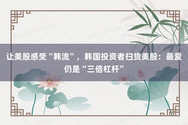 让美股感受“韩流”，韩国投资者扫货美股：最爱仍是“三倍杠杆”
