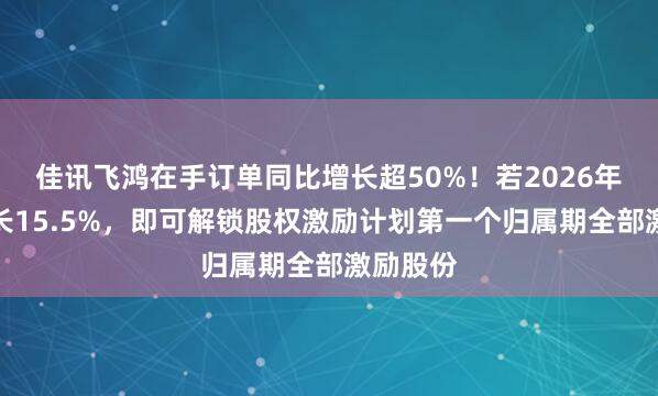 佳讯飞鸿在手订单同比增长超50%！若2026年营收增长15.5%，即可解锁股权激励计划第一个归属期全部激励股份
