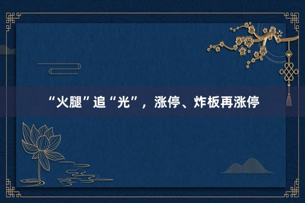“火腿”追“光”，涨停、炸板再涨停