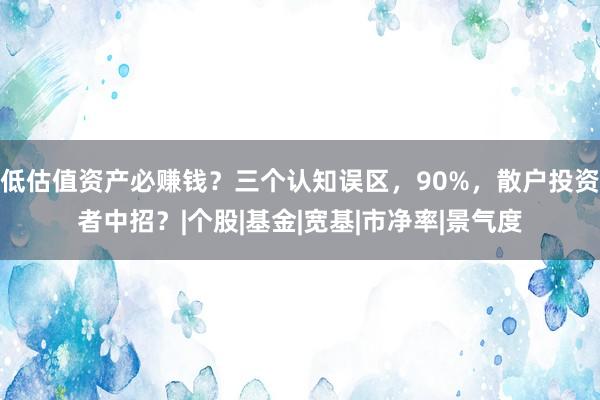 低估值资产必赚钱？三个认知误区，90%，散户投资者中招？|个股|基金|宽基|市净率|景气度