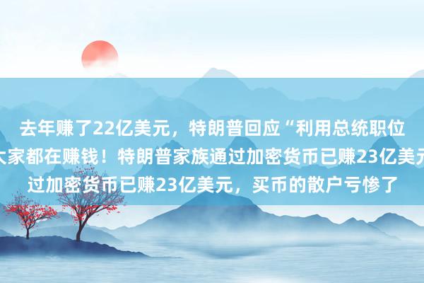 去年赚了22亿美元，特朗普回应“利用总统职位牟利”：股市上涨，大家都在赚钱！特朗普家族通过加密货币已赚23亿美元，买币的散户亏惨了
