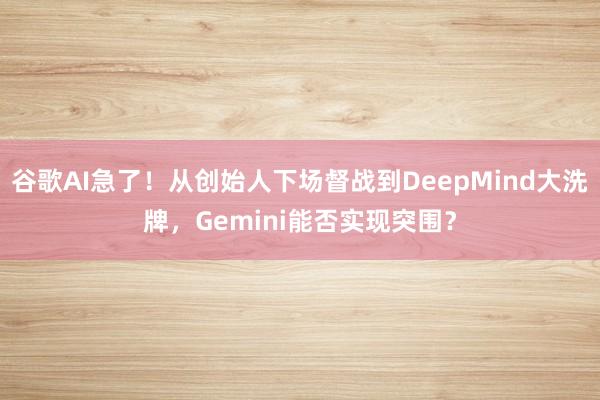 谷歌AI急了！从创始人下场督战到DeepMind大洗牌，Gemini能否实现突围？