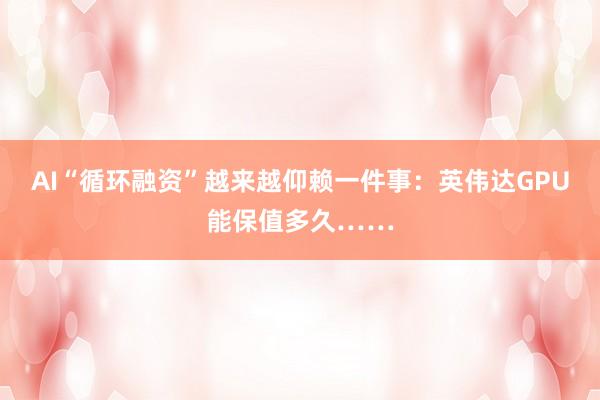 AI“循环融资”越来越仰赖一件事：英伟达GPU能保值多久……