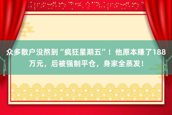 众多散户没熬到“疯狂星期五”!他原本赚了188万元,后被强制平仓,身家全蒸发!
