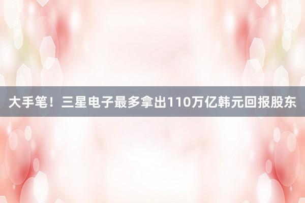 大手笔！三星电子最多拿出110万亿韩元回报股东