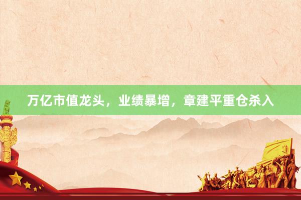 万亿市值龙头，业绩暴增，章建平重仓杀入