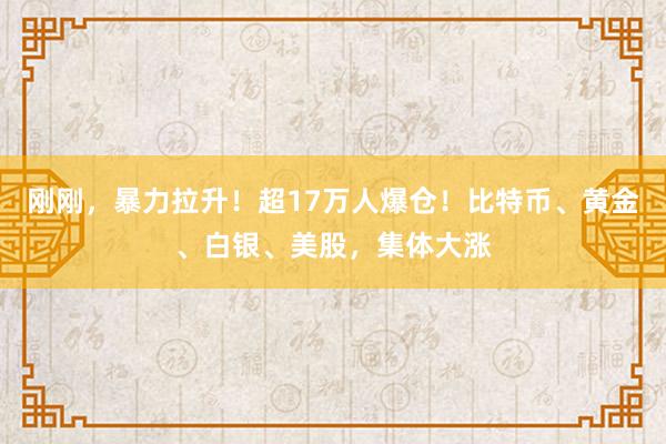 刚刚，暴力拉升！超17万人爆仓！比特币、黄金、白银、美股，集体大涨