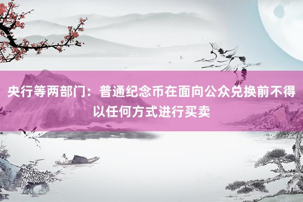 央行等两部门：普通纪念币在面向公众兑换前不得以任何方式进行买卖