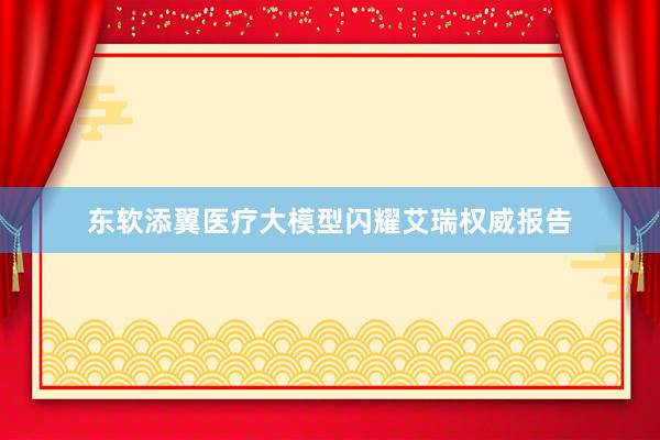 东软添翼医疗大模型闪耀艾瑞权威报告