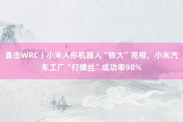 直击WRC丨小米人形机器人“铁大”亮相，小米汽车工厂“打螺丝”成功率98%