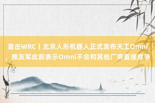 直击WRC丨北京人形机器人正式发布天工Omni，熊友军此前表示Omni不会和其他厂商直接竞争