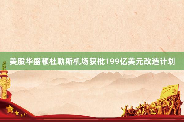 美股华盛顿杜勒斯机场获批199亿美元改造计划