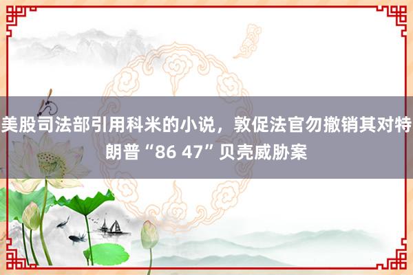 美股司法部引用科米的小说，敦促法官勿撤销其对特朗普“86 47”贝壳威胁案