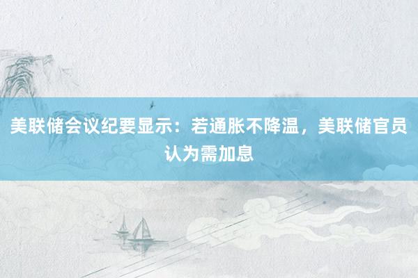 美联储会议纪要显示:若通胀不降温,美联储官员认为需加息