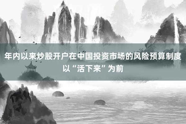 年内以来炒股开户在中国投资市场的风险预算制度以“活下来”为前