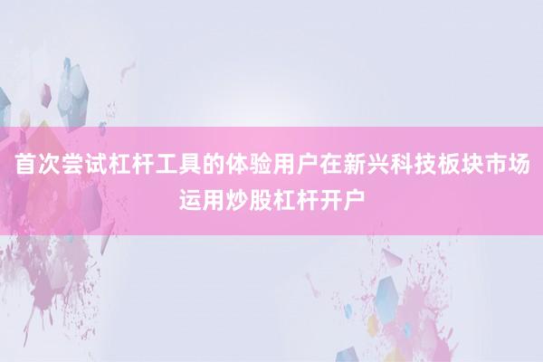 首次尝试杠杆工具的体验用户在新兴科技板块市场运用炒股杠杆开户