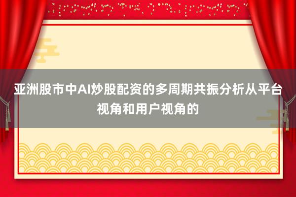 亚洲股市中AI炒股配资的多周期共振分析从平台视角和用户视角的