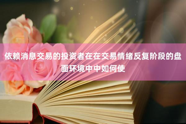 依赖消息交易的投资者在在交易情绪反复阶段的盘面环境中中如何使