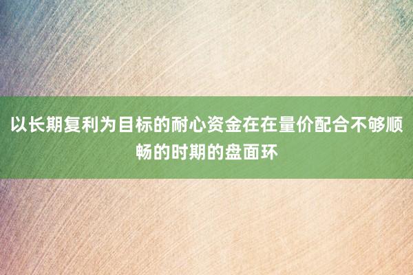 以长期复利为目标的耐心资金在在量价配合不够顺畅的时期的盘面环