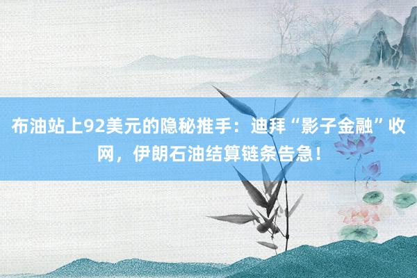 布油站上92美元的隐秘推手：迪拜“影子金融”收网，伊朗石油结算链条告急！