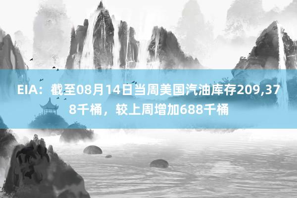 EIA：截至08月14日当周美国汽油库存209,378千桶，较上周增加688千桶
